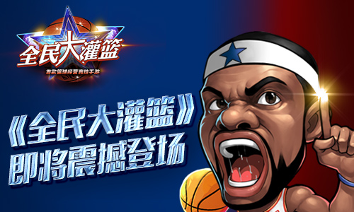 《全民大灌篮》即将登场精彩福利等你来